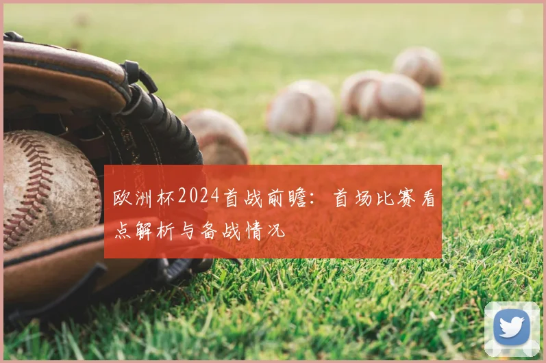 欧洲杯2024首战前瞻：首场比赛看点解析与备战情况