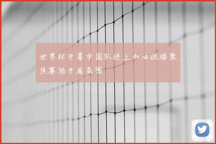 世界杯开幕中国队送上加油祝福聚焦赛场开局氛围