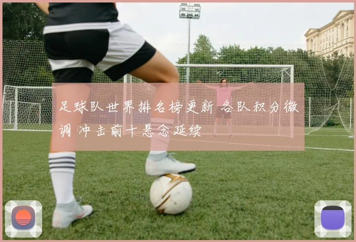 足球队世界排名榜更新 各队积分微调 冲击前十悬念延续