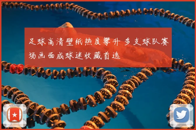 足球高清壁纸热度攀升 多支球队赛场画面成球迷收藏首选