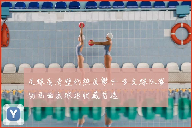 足球高清壁纸热度攀升 多支球队赛场画面成球迷收藏首选