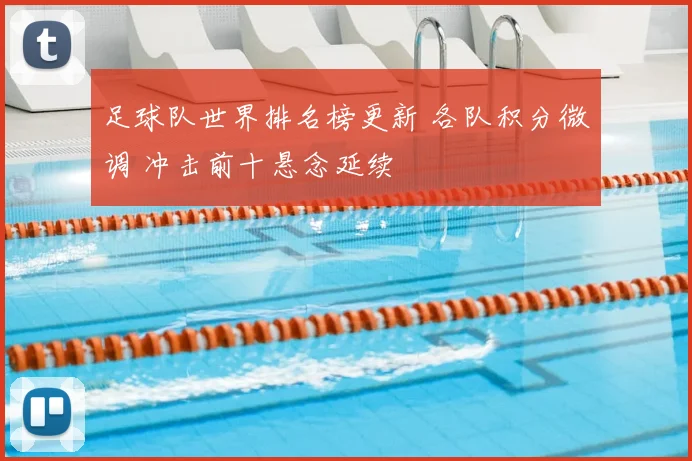 足球队世界排名榜更新 各队积分微调 冲击前十悬念延续