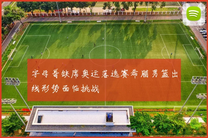 字母哥缺席奥运落选赛希腊男篮出线形势面临挑战