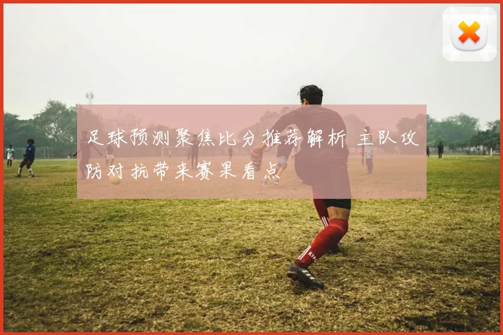 足球预测聚焦比分推荐解析 主队攻防对抗带来赛果看点
