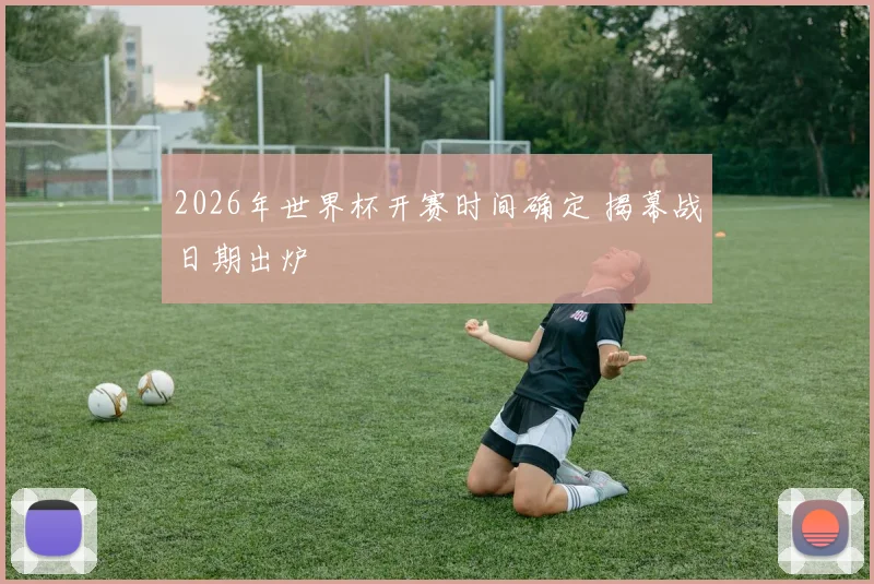 2026年世界杯开赛时间确定 揭幕战日期出炉