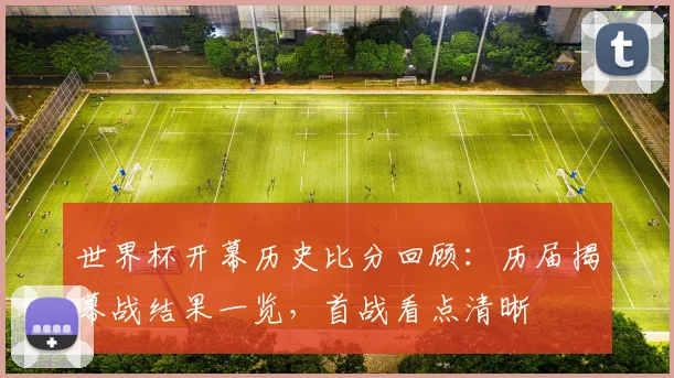 世界杯开幕历史比分回顾:历届揭幕战结果一览,首战看点清晰