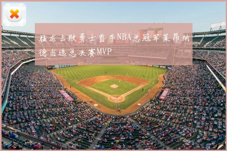 猛龙击败勇士首夺NBA总冠军莱昂纳德当选总决赛MVP