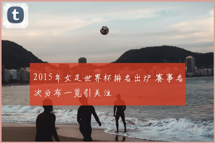 2015年女足世界杯排名出炉 赛事名次分布一览引关注
