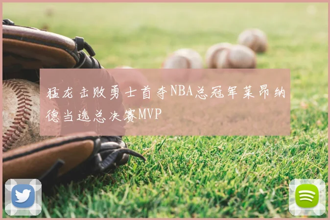 猛龙击败勇士首夺NBA总冠军莱昂纳德当选总决赛MVP
