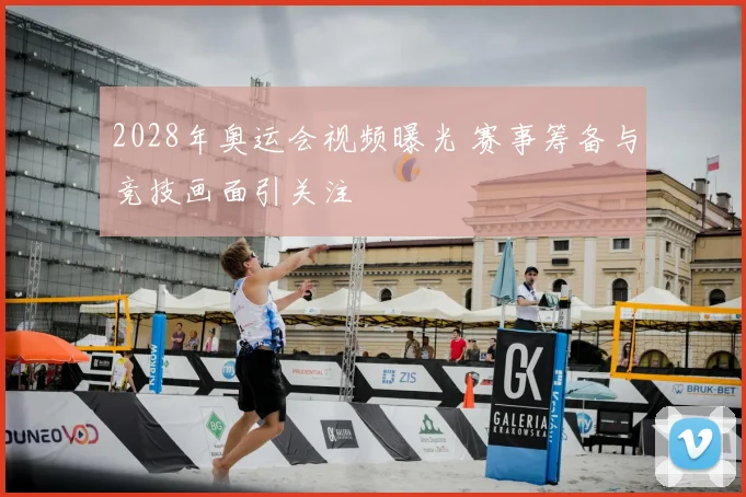 2028年奥运会视频曝光 赛事筹备与竞技画面引关注