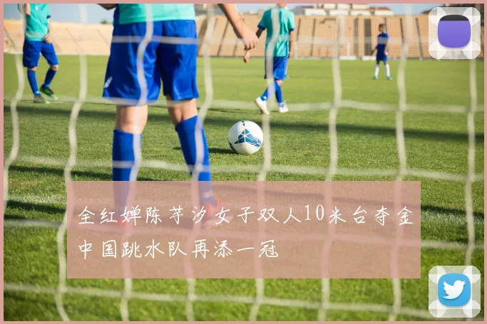全红婵陈芋汐女子双人10米台夺金中国跳水队再添一冠