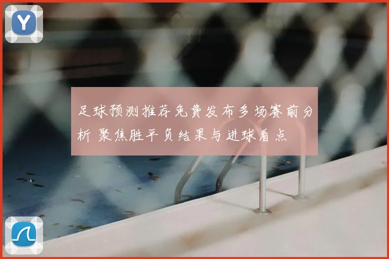 足球预测推荐免费发布多场赛前分析 聚焦胜平负结果与进球看点