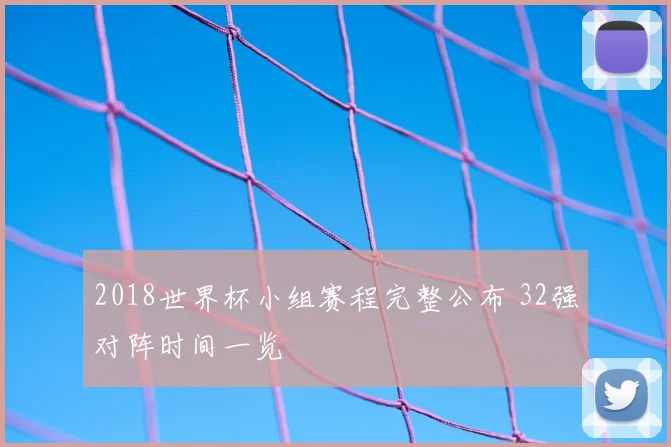 2018世界杯小组赛程完整公布 32强对阵时间一览
