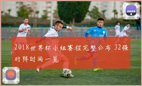 2018世界杯小组赛程完整公布 32强对阵时间一览