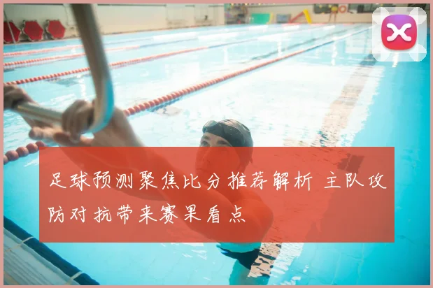 足球预测聚焦比分推荐解析 主队攻防对抗带来赛果看点
