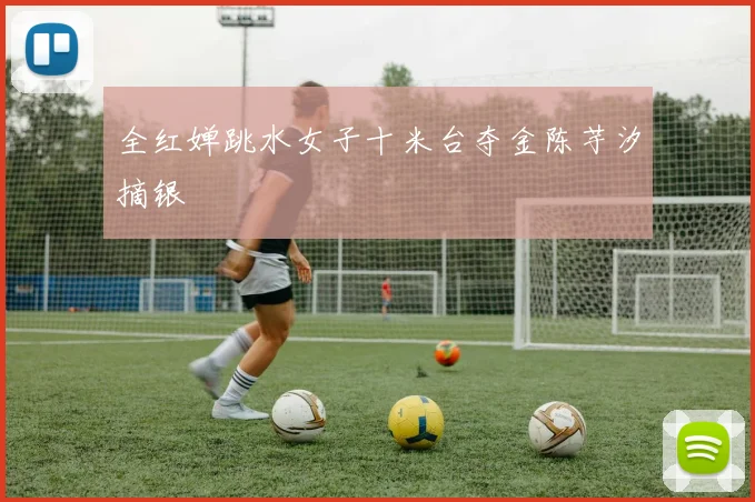 全红婵跳水女子十米台夺金陈芋汐摘银